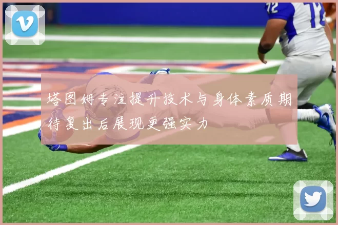 塔图姆专注提升技术与身体素质期待复出后展现更强实力
