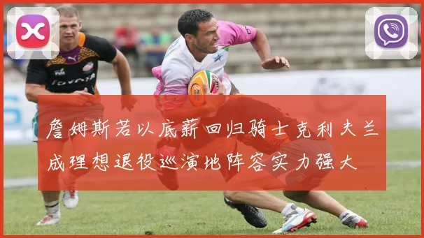 詹姆斯若以底薪回归骑士克利夫兰成理想退役巡演地阵容实力强大