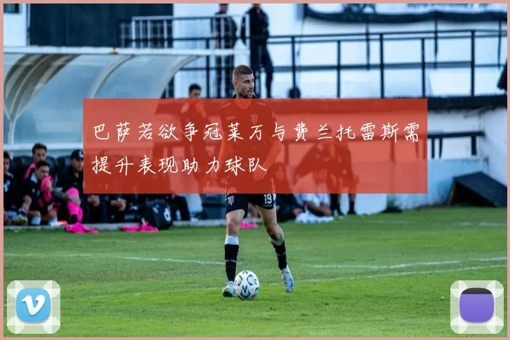 巴萨若欲争冠莱万与费兰托雷斯需提升表现助力球队