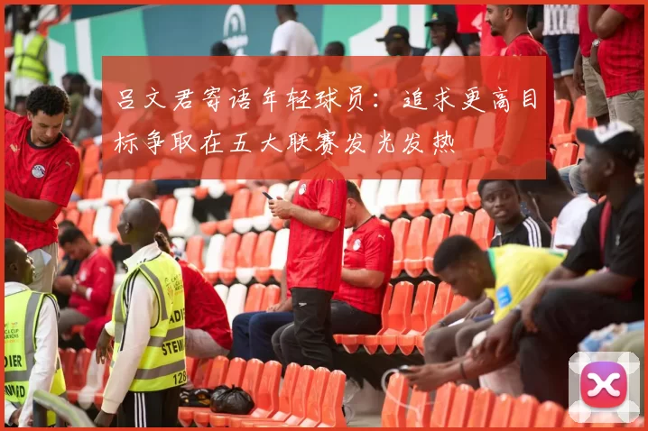 吕文君寄语年轻球员：追求更高目标争取在五大联赛发光发热