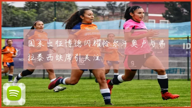 国米出征博德闪耀恰尔汗奥卢与弗拉泰西缺席引关注