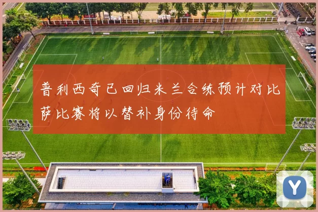 普利西奇已回归米兰合练预计对比萨比赛将以替补身份待命