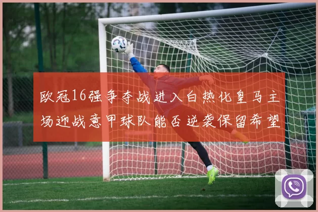 欧冠16强争夺战进入白热化皇马主场迎战意甲球队能否逆袭保留希望
