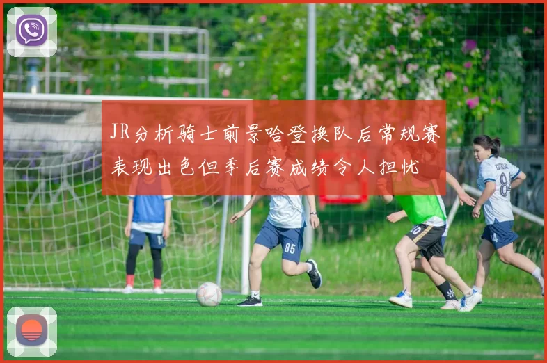 JR分析骑士前景哈登换队后常规赛表现出色但季后赛成绩令人担忧