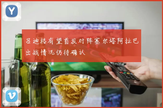吕迪格有望首发对阵塞尔塔阿拉巴出战情况仍待确认