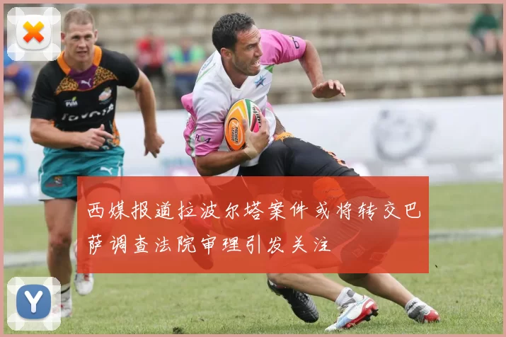 西媒报道拉波尔塔案件或将转交巴萨调查法院审理引发关注