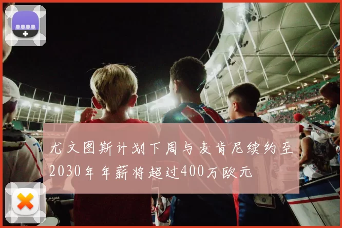 尤文图斯计划下周与麦肯尼续约至2030年年薪将超过400万欧元