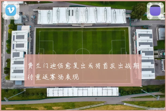 费兰门迪伤愈复出或将首发出战期待重返赛场表现