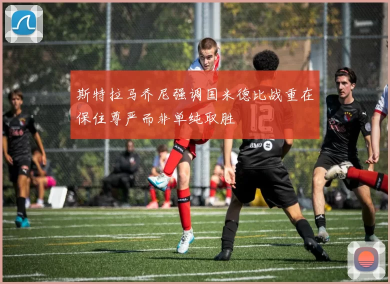 斯特拉马乔尼强调国米德比战重在保住尊严而非单纯取胜
