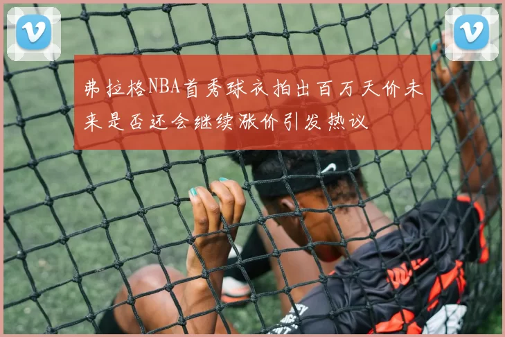 弗拉格NBA首秀球衣拍出百万天价未来是否还会继续涨价引发热议