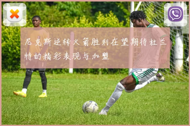 尼克斯逆转火箭胜利在望期待杜兰特的精彩表现与加盟