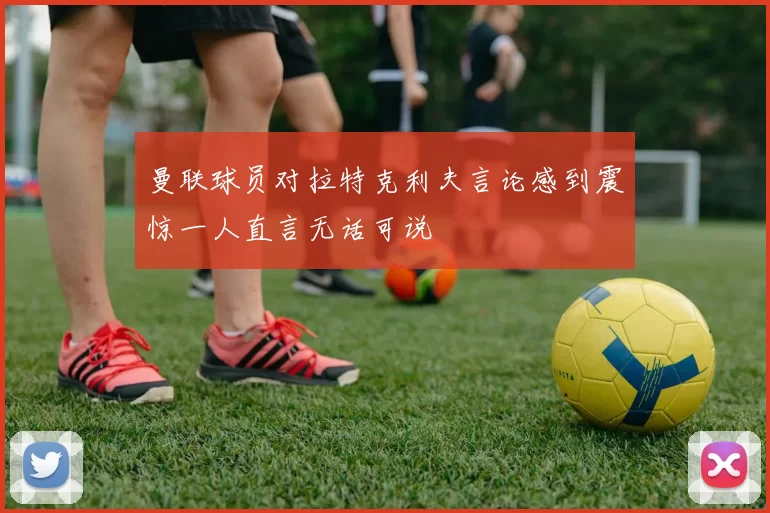 曼联球员对拉特克利夫言论感到震惊一人直言无话可说