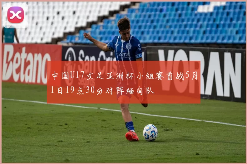 中国U17女足亚洲杯小组赛首战5月1日19点30分对阵缅甸队