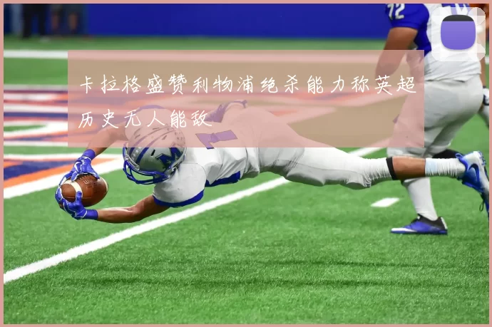 卡拉格盛赞利物浦绝杀能力称英超历史无人能敌