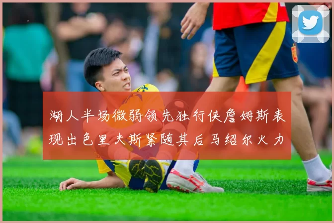 湖人半场微弱领先独行侠詹姆斯表现出色里夫斯紧随其后马绍尔火力全开