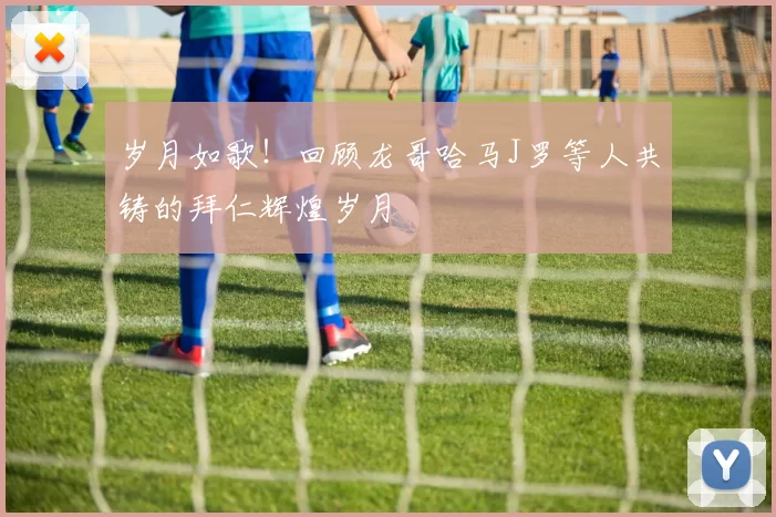 岁月如歌！回顾龙哥哈马J罗等人共铸的拜仁辉煌岁月