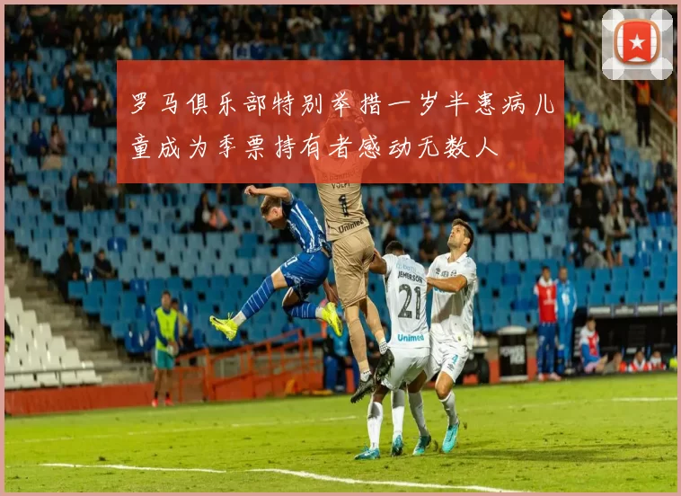 罗马俱乐部特别举措一岁半患病儿童成为季票持有者感动无数人