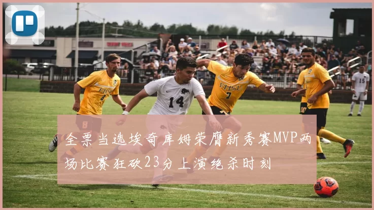 全票当选埃奇库姆荣膺新秀赛MVP两场比赛狂砍23分上演绝杀时刻