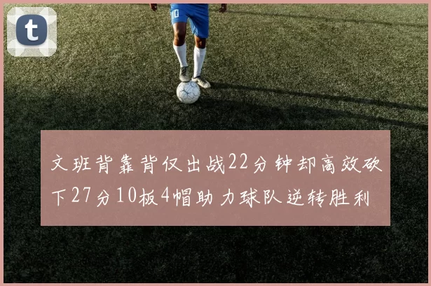 文班背靠背仅出战22分钟却高效砍下27分10板4帽助力球队逆转胜利