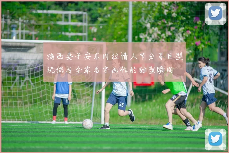 梅西妻子安东内拉情人节分享巨型玩偶与全家名字画作的甜蜜瞬间