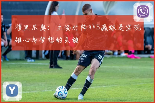 穆里尼奥：主场对阵AVS赢球是实现雄心与梦想的关键