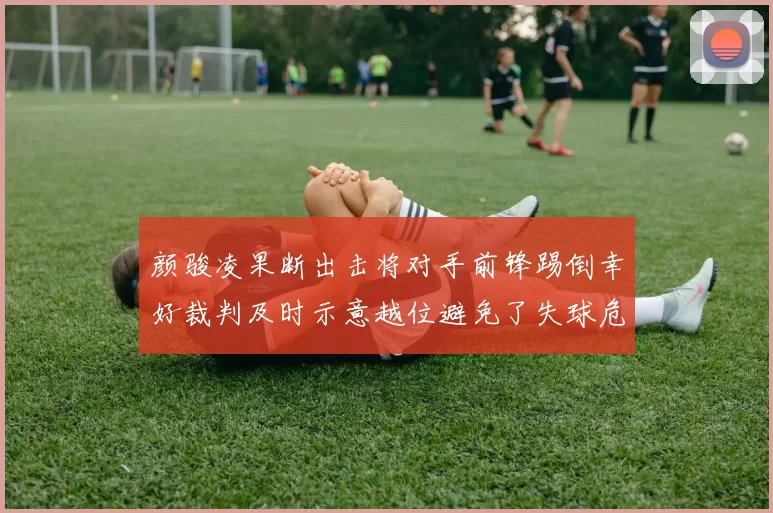 颜骏凌果断出击将对手前锋踢倒幸好裁判及时示意越位避免了失球危机