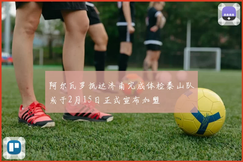 阿尔瓦罗抵达济南完成体检泰山队或于2月15日正式宣布加盟