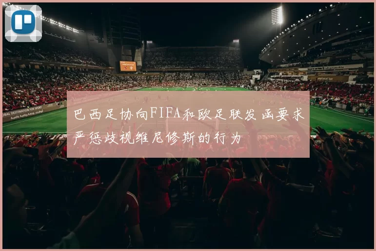 巴西足协向FIFA和欧足联发函要求严惩歧视维尼修斯的行为