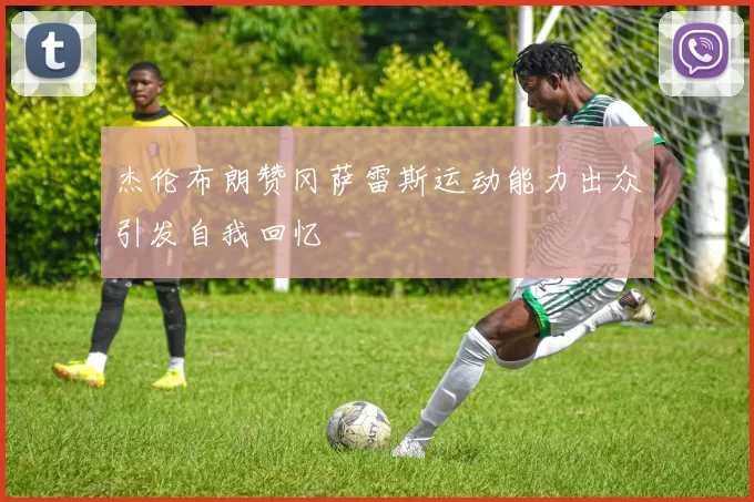杰伦布朗赞冈萨雷斯运动能力出众引发自我回忆