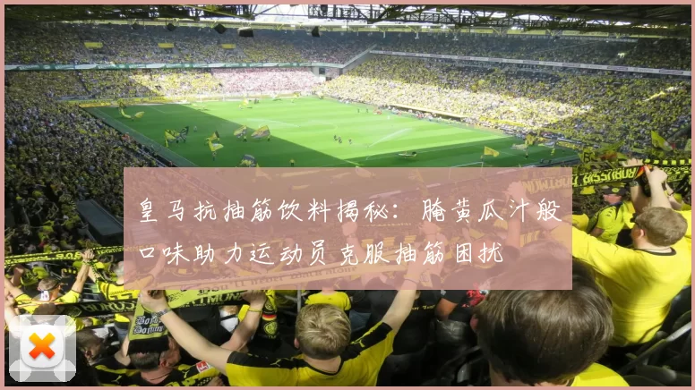 皇马抗抽筋饮料揭秘：腌黄瓜汁般口味助力运动员克服抽筋困扰