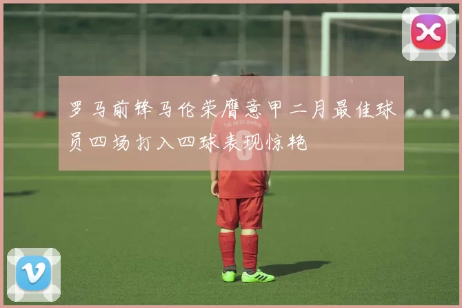 罗马前锋马伦荣膺意甲二月最佳球员四场打入四球表现惊艳