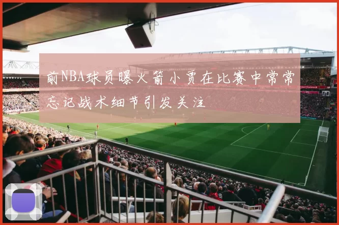 前NBA球员曝火箭小贾在比赛中常常忘记战术细节引发关注