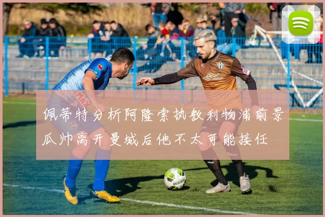 佩蒂特分析阿隆索执教利物浦前景瓜帅离开曼城后他不太可能接任