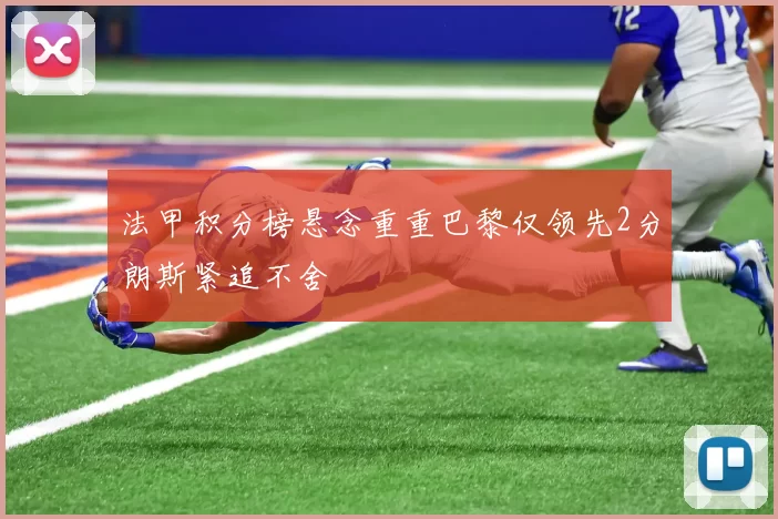 法甲积分榜悬念重重巴黎仅领先2分朗斯紧追不舍