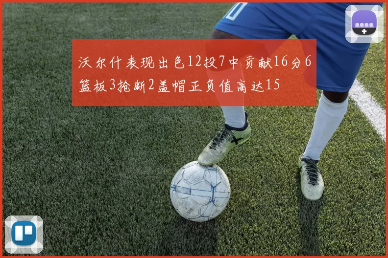 沃尔什表现出色12投7中贡献16分6篮板3抢断2盖帽正负值高达15