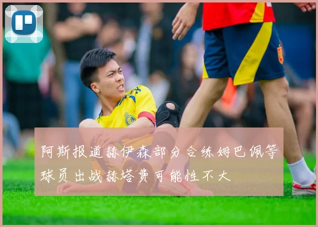 阿斯报道赫伊森部分合练姆巴佩等球员出战赫塔费可能性不大