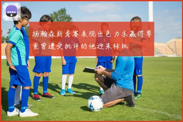 杨瀚森新秀赛表现出色力求赢得尊重曾遭受批评的他迎来转机
