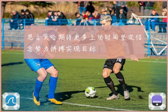 恩古莫哈期待更多上场时间坚定信念努力拼搏实现目标