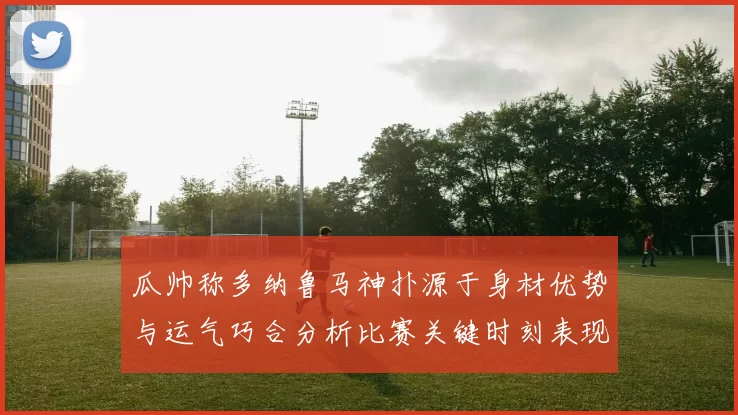 瓜帅称多纳鲁马神扑源于身材优势与运气巧合分析比赛关键时刻表现