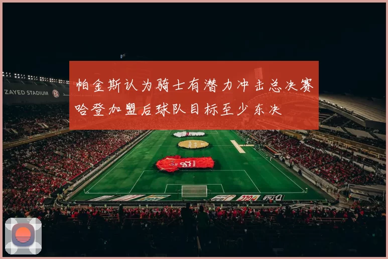 帕金斯认为骑士有潜力冲击总决赛哈登加盟后球队目标至少东决